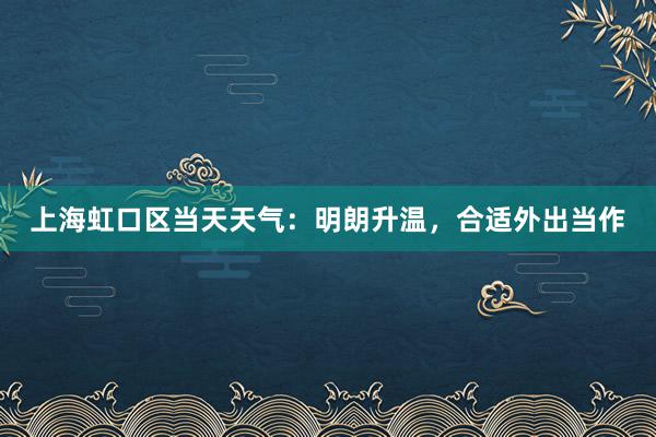 上海虹口区当天天气：明朗升温，合适外出当作